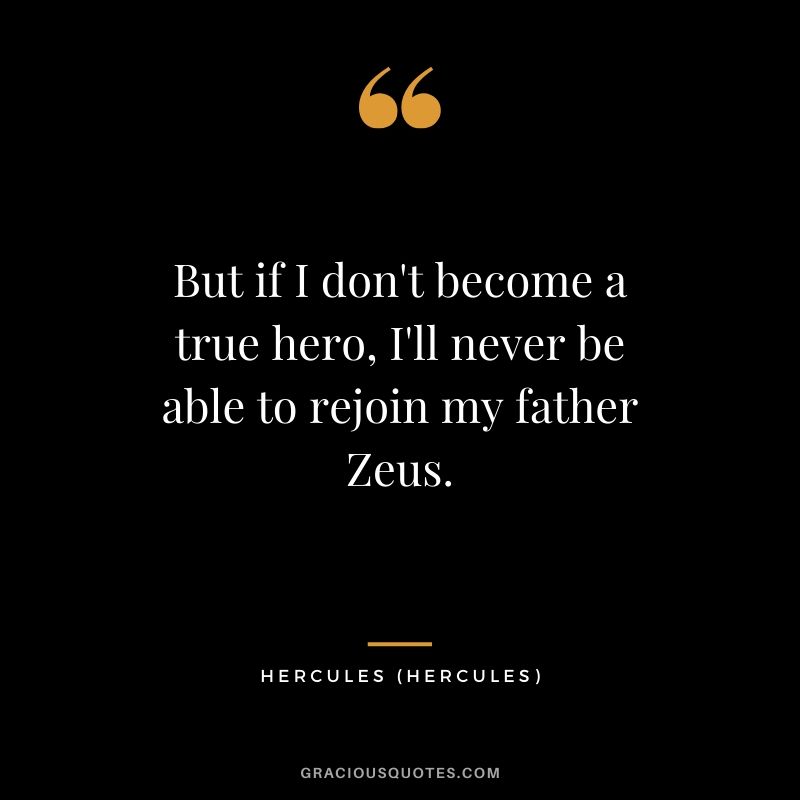 But if I don't become a true hero, I'll never be able to rejoin my father Zeus. - Hercules