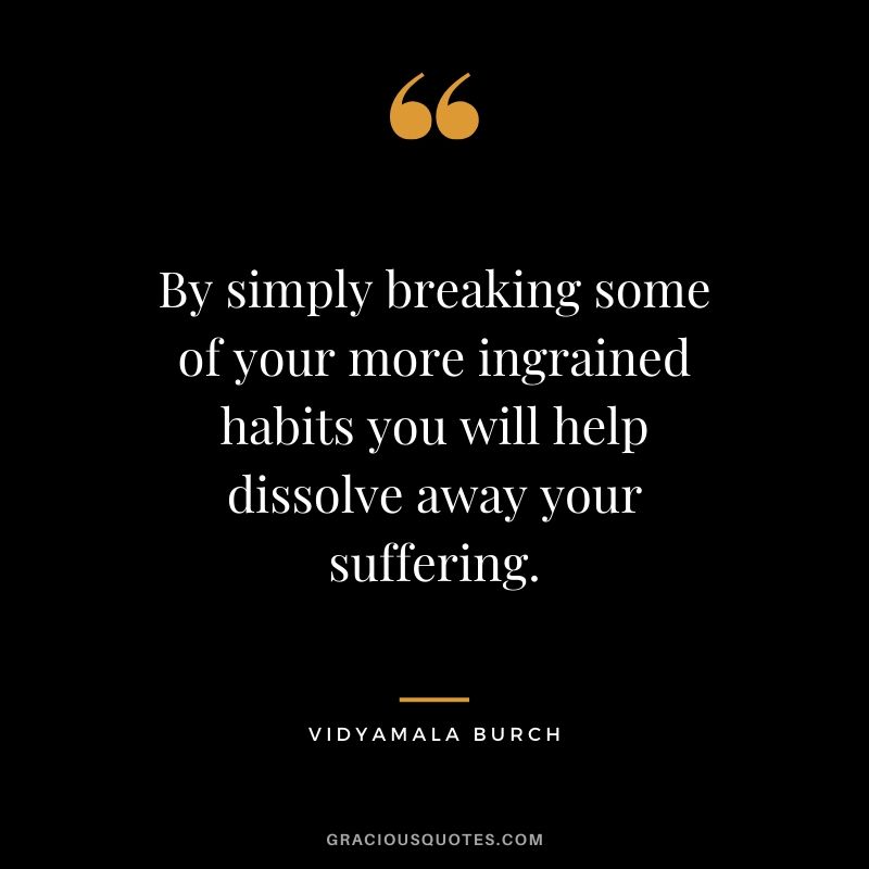 By simply breaking some of your more ingrained habits you will help dissolve away your suffering. - Vidyamala Burch