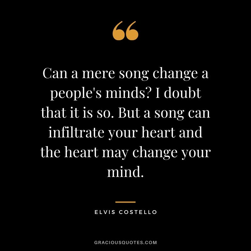 Can a mere song change people's minds? I doubt that it is so. But a song can infiltrate your heart and the heart may change your mind. - Elvis Costello