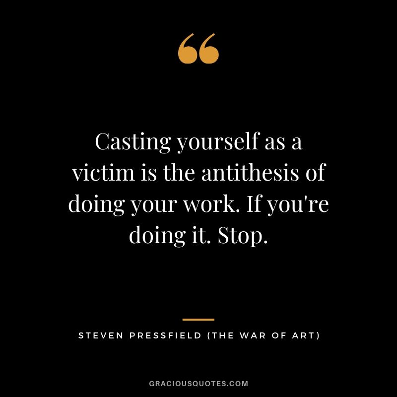 Casting yourself as a victim is the antithesis of doing your work. If you're doing it. Stop.