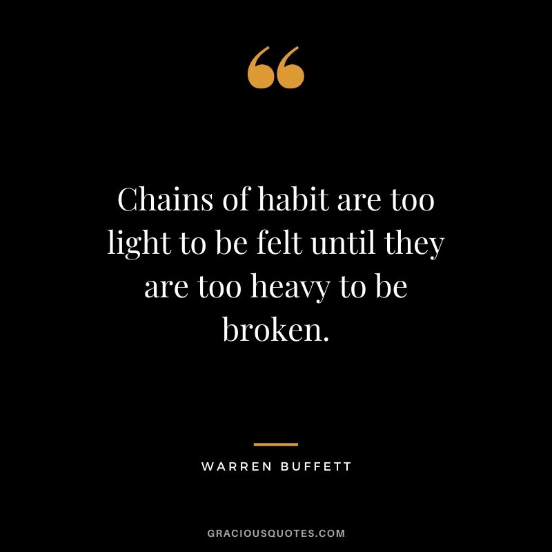 Chains of habit are too light to be felt until they are too heavy to be broken. - Warren Buffet
