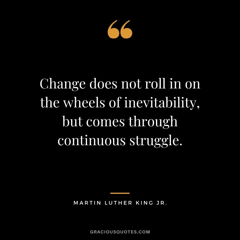 Change does not roll in on the wheels of inevitability, but comes through continuous struggle. - #martinlutherkingjr #mlk #quotes