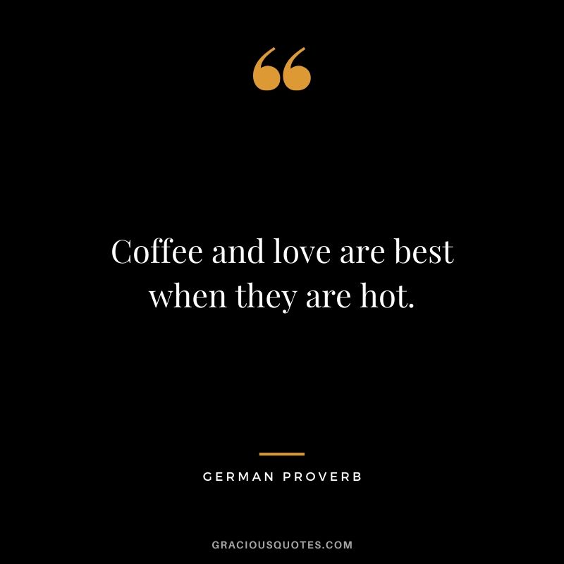 Coffee and love are best when they are hot. - German Proverb