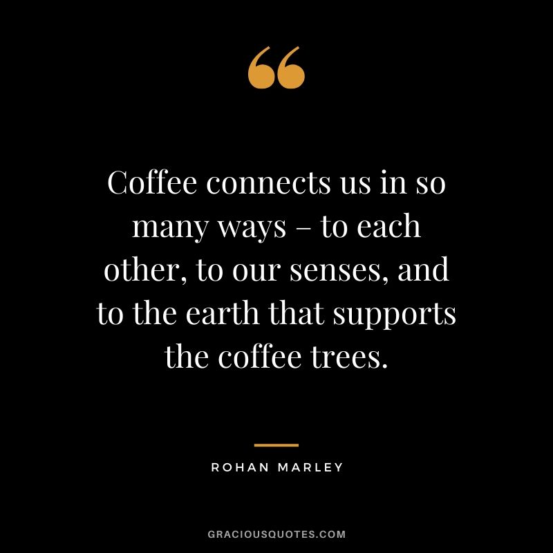 Coffee connects us in so many ways – to each other, to our senses, and to the earth that supports the coffee trees. - Rohan Marley