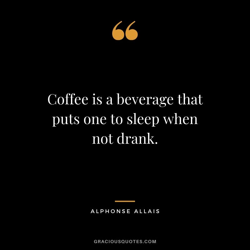 Coffee is a beverage that puts one to sleep when not drank. - Alphonse Allais