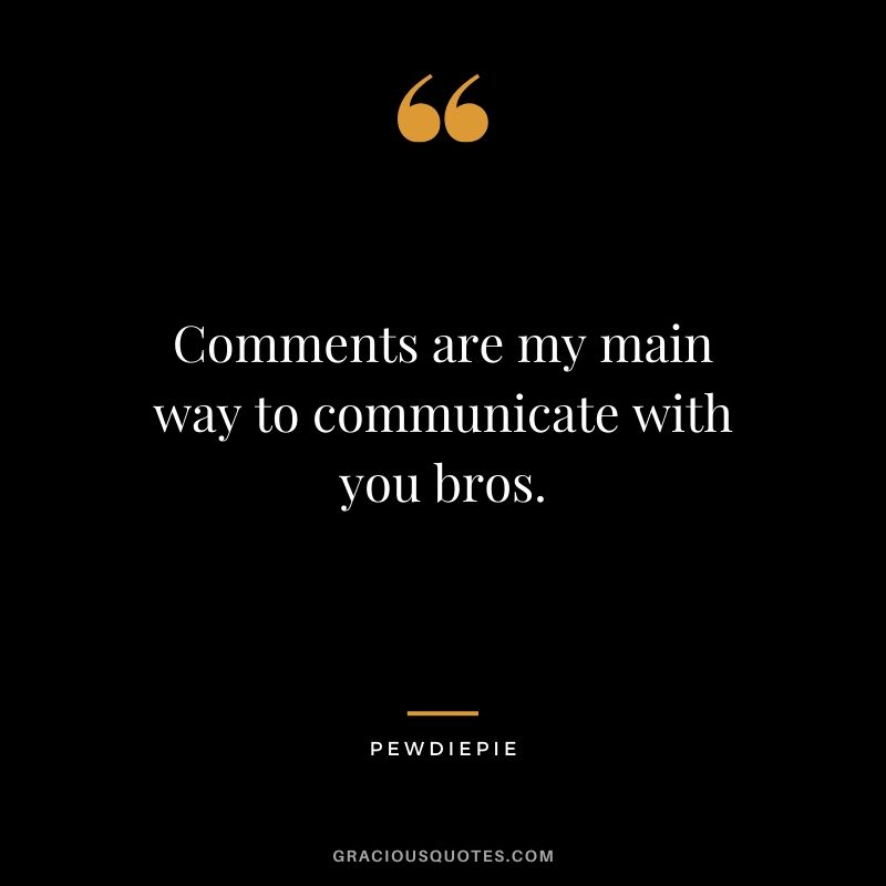 Comments are my main way to communicate with you bros. - PewDiePie #pewdiepie #youtuber #quotes