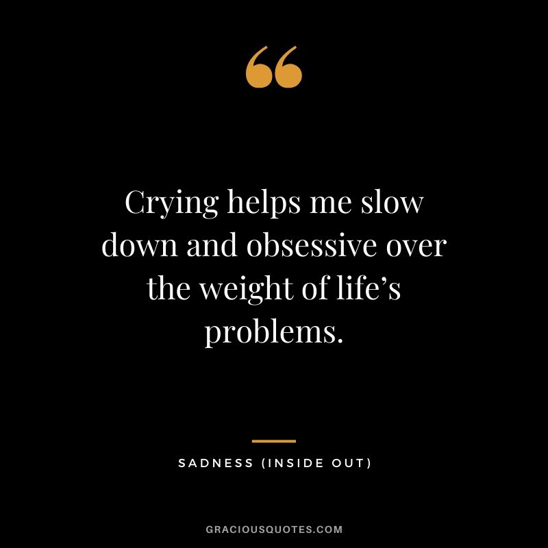 Crying helps me slow down and obsessive over the weight of life’s problems. - Sadness (Inside Out)