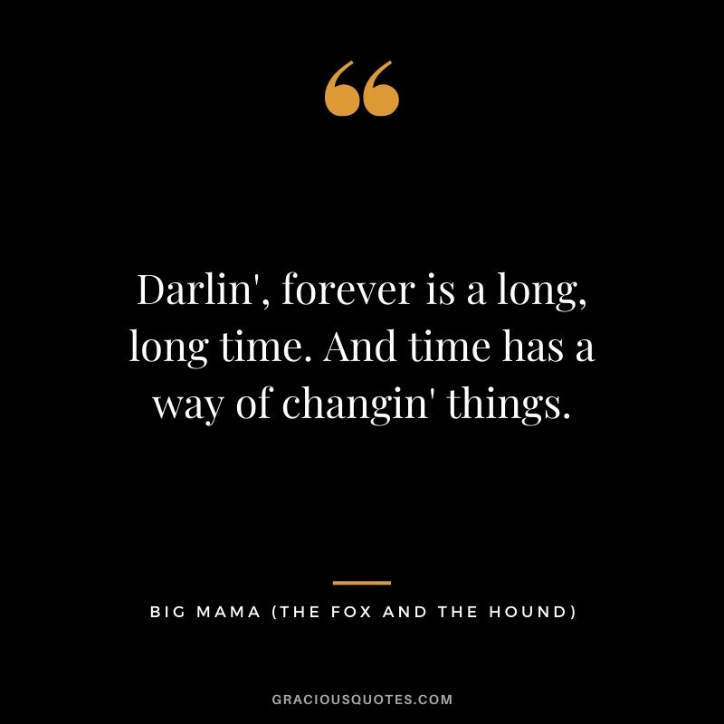 Darlin', forever is a long, long time. And time has a way of changin' things. - Big Mama (The Fox and the Hound)