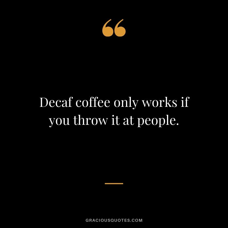 Decaf coffee only works if you throw it at people.