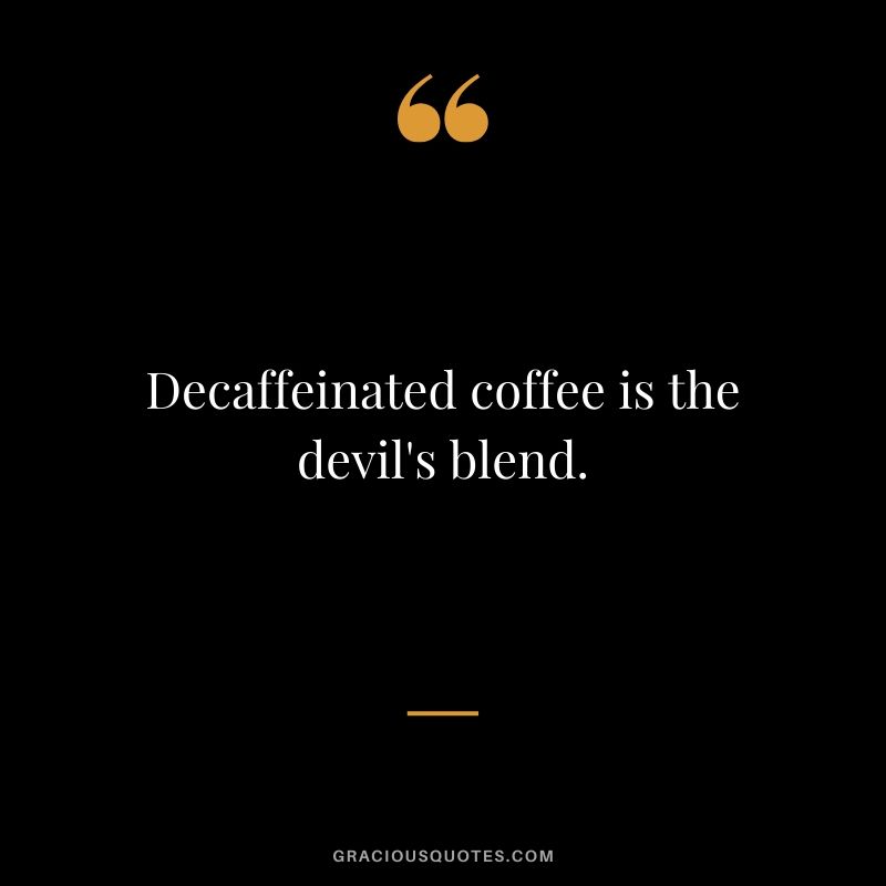 Decaffeinated coffee is the devil's blend.