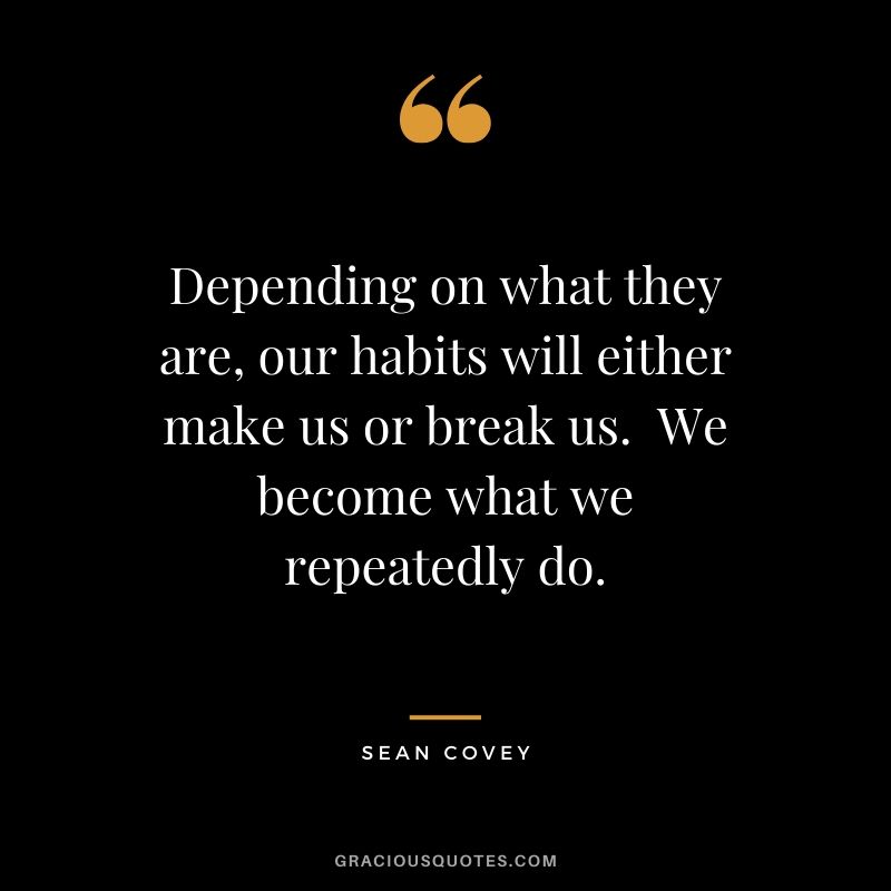 Depending on what they are, our habits will either make us or break us.  We become what we repeatedly do. - Sean Covey