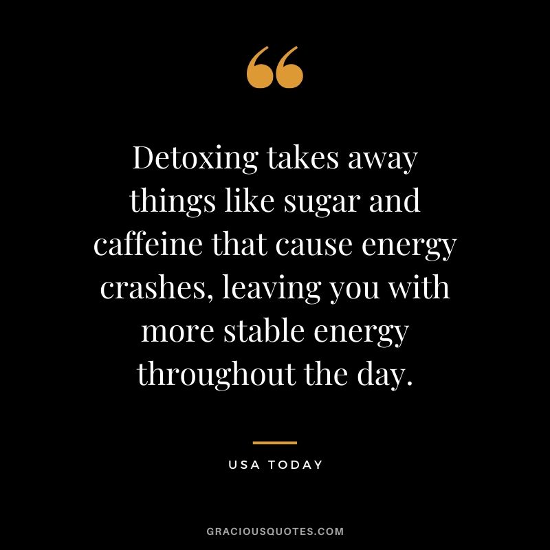 Detoxing takes away things like sugar and caffeine that cause energy crashes, leaving you with more stable energy throughout the day. - USA Today