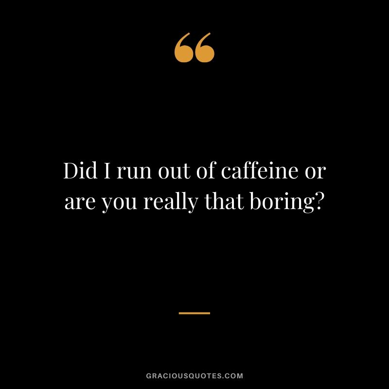Did I run out of caffeine or are you really that boring?