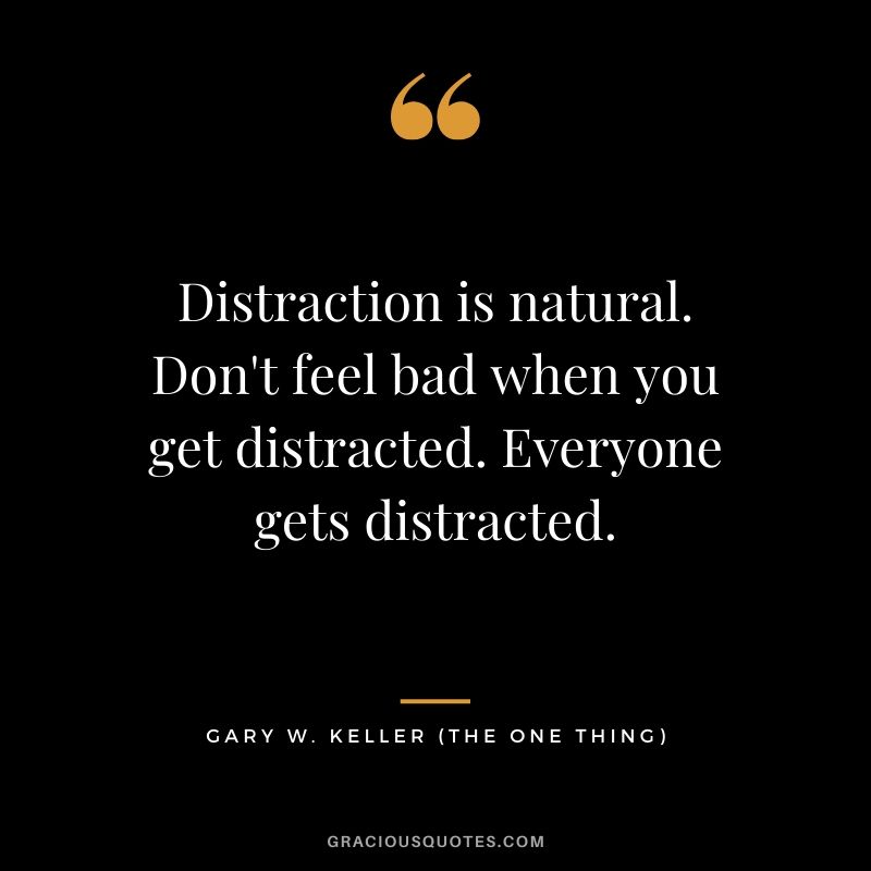 Distraction is natural. Don't feel bad when you get distracted. Everyone gets distracted. - Gary Keller