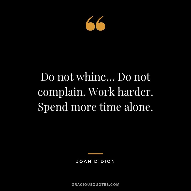Do not whine… Do not complain. Work harder. Spend more time alone. - Joan Didion