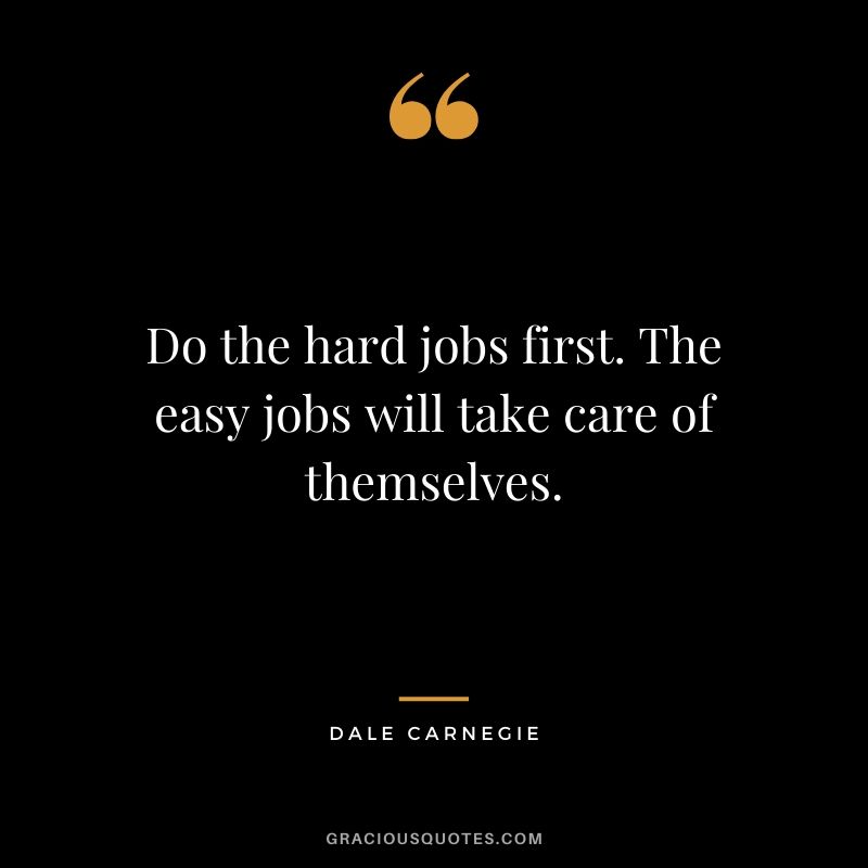 Do the hard jobs first. The easy jobs will take care of themselves. - Dale Carnegie