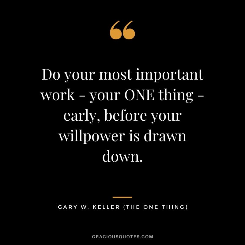 Do your most important work - your ONE thing - early, before your willpower is drawn down. - Gary Keller