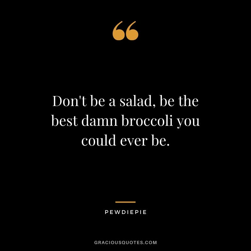 Don't be a salad, be the best damn broccoli you could ever be. - PewDiePie #pewdiepie #youtuber #funny
