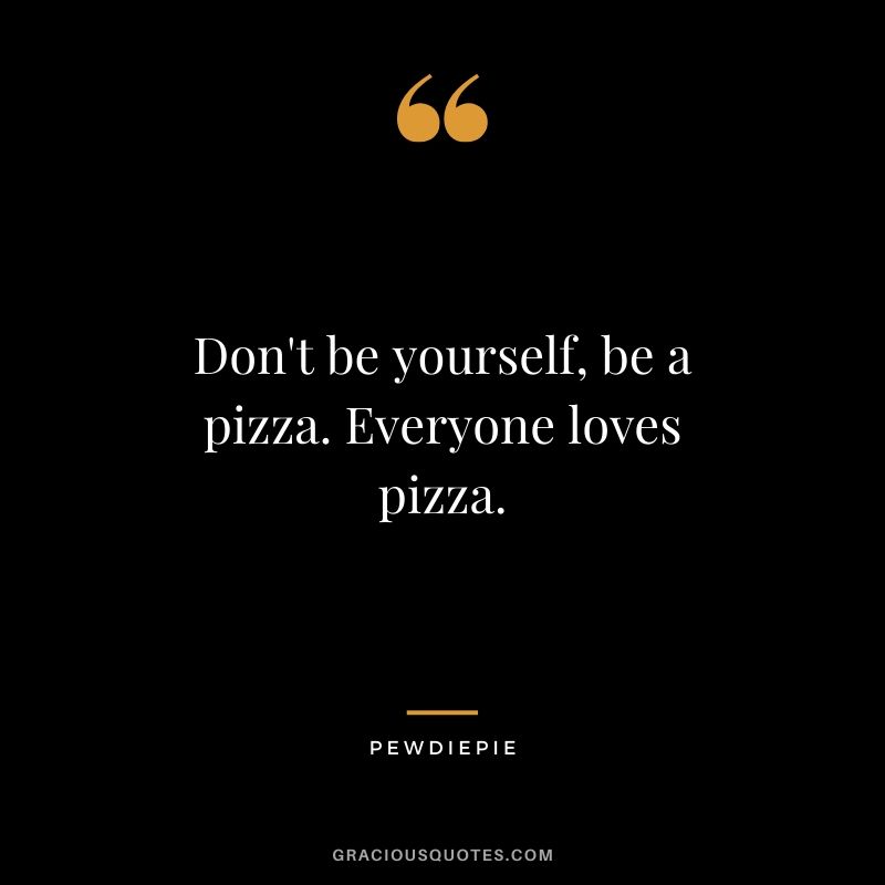 Don't be yourself, be a pizza. Everyone loves pizza. - PewDiePie #pewdiepie #youtuber #funny
