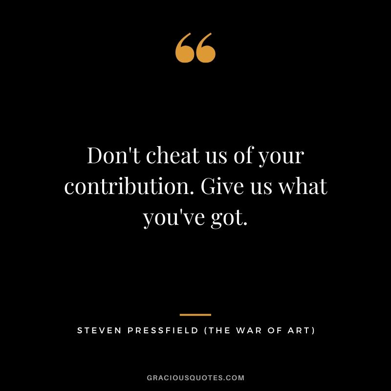 Don't cheat us of your contribution. Give us what you've got.