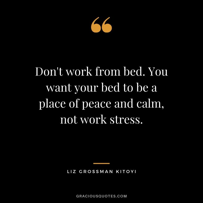 Don't work from bed. You want your bed to be a place of peace and calm, not work stress. - Liz Grossman Kitoyi