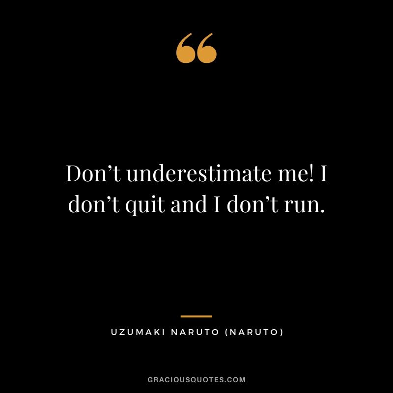 Don’t underestimate me! I don’t quit and I don’t run. - Uzumaki Naruto (Naruto)