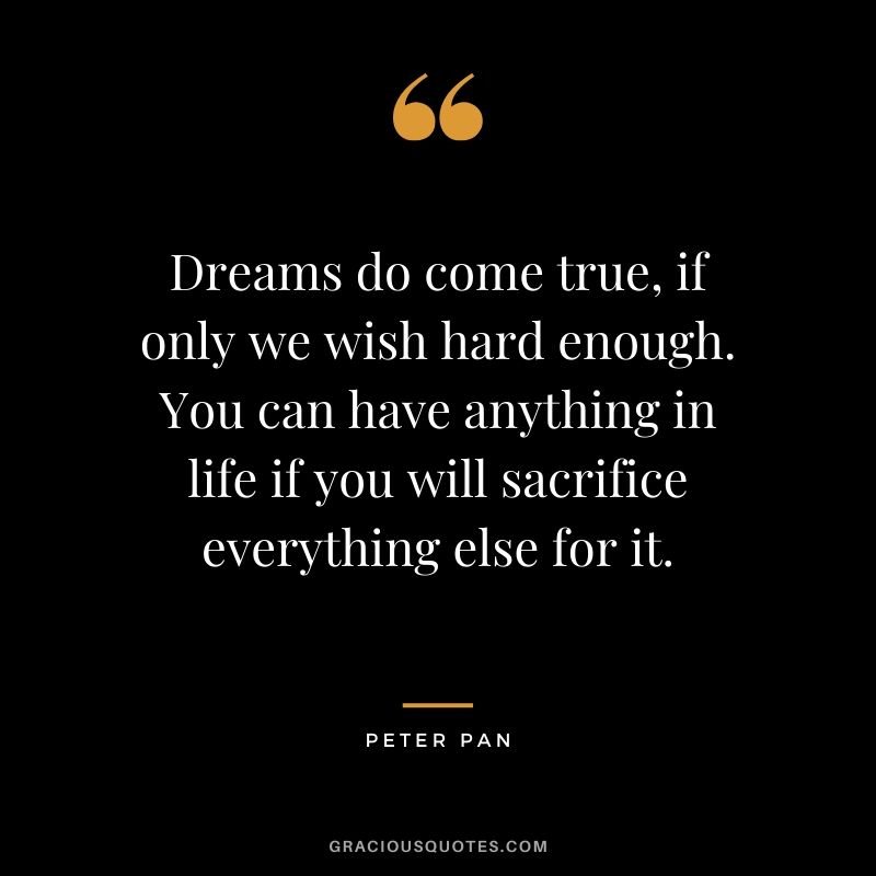 Dreams do come true, if only we wish hard enough. You can have anything in life if you will sacrifice everything else for it. - Peter Pan