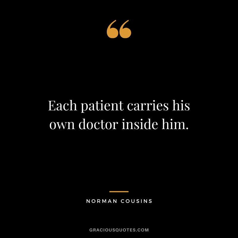 Each patient carries his own doctor inside him. - Norman Cousins