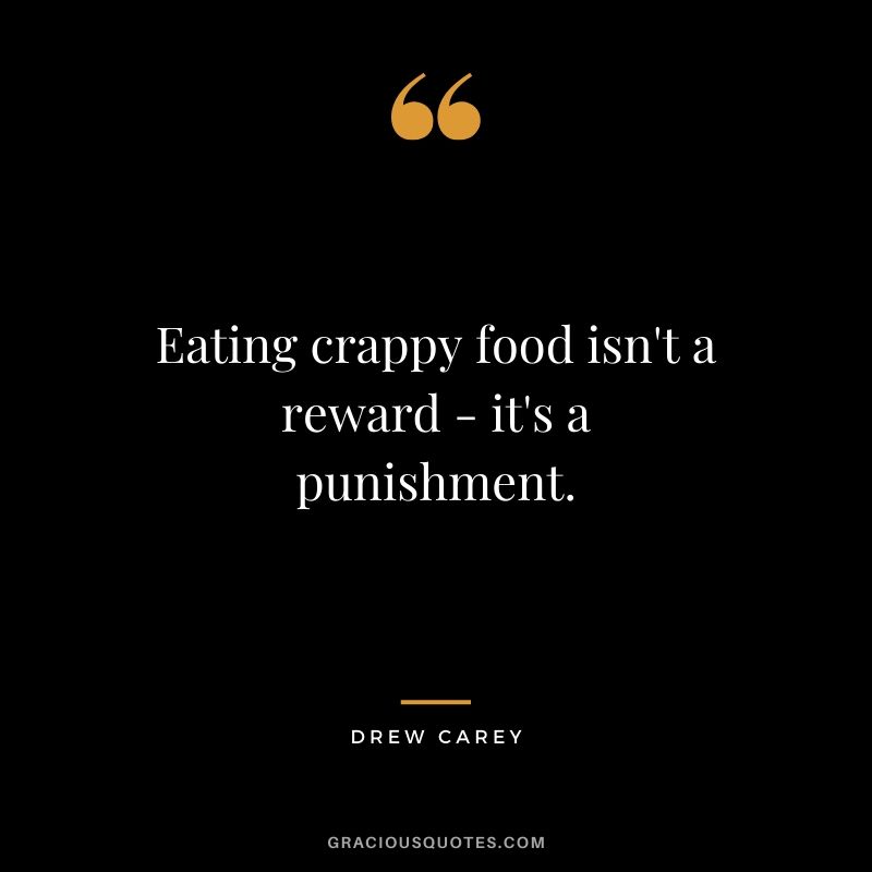 Eating crappy food isn't a reward - it's a punishment. - Drew Carey