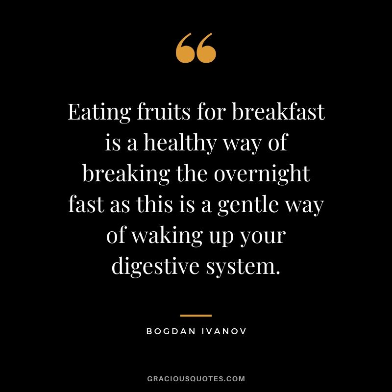 Eating fruits for breakfast is a healthy way of breaking the overnight fast as this is a gentle way of waking up your digestive system. - Bogdan Ivanov