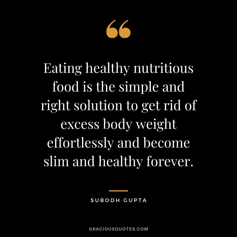 Eating healthy nutritious food is the simple and right solution to get rid of excess body weight effortlessly and become slim and healthy forever. - Subodh Gupta