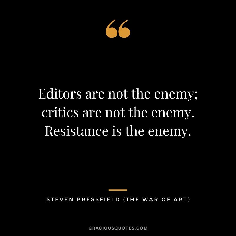 Editors are not the enemy; critics are not the enemy. Resistance is the enemy.
