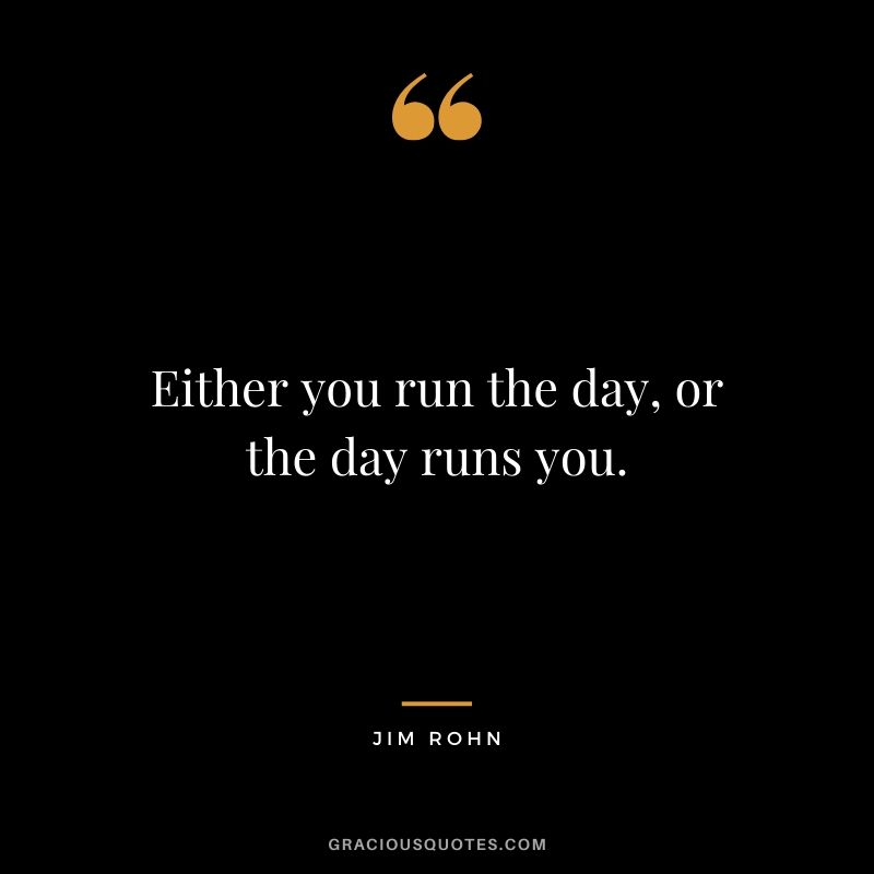 Either you run the day, or the day runs you. - Jim Rohn