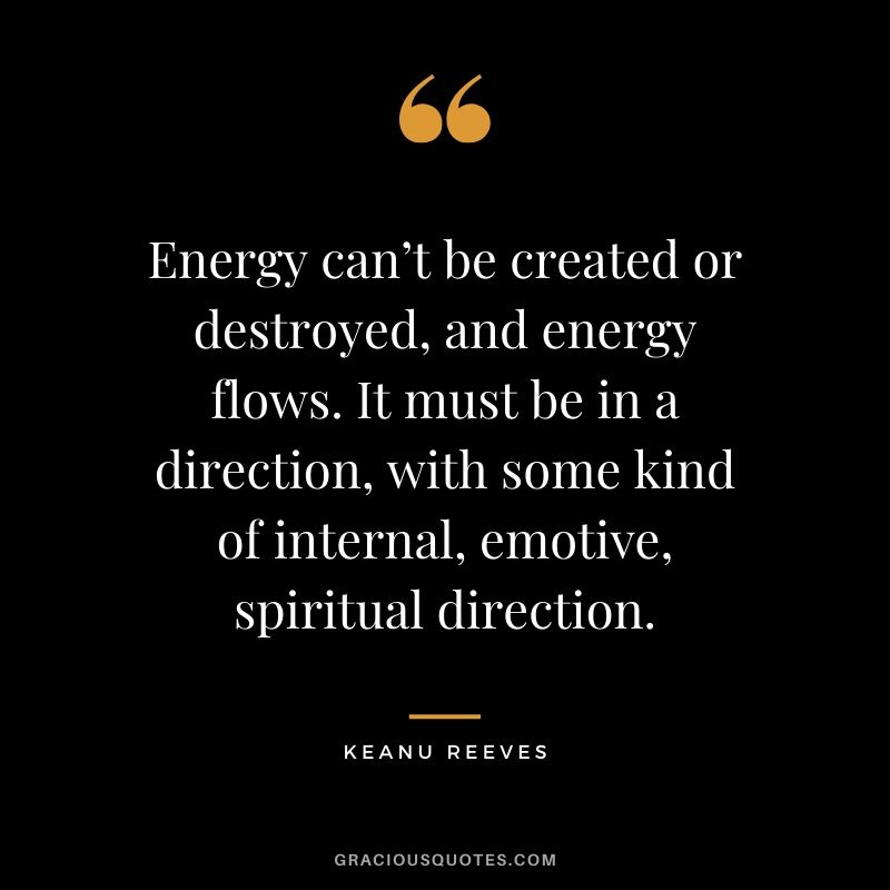 Energy can’t be created or destroyed, and energy flows. It must be in a direction, with some kind of internal, emotive, spiritual direction. - Keanu Reeves #keanureeves #johnwick #quotes