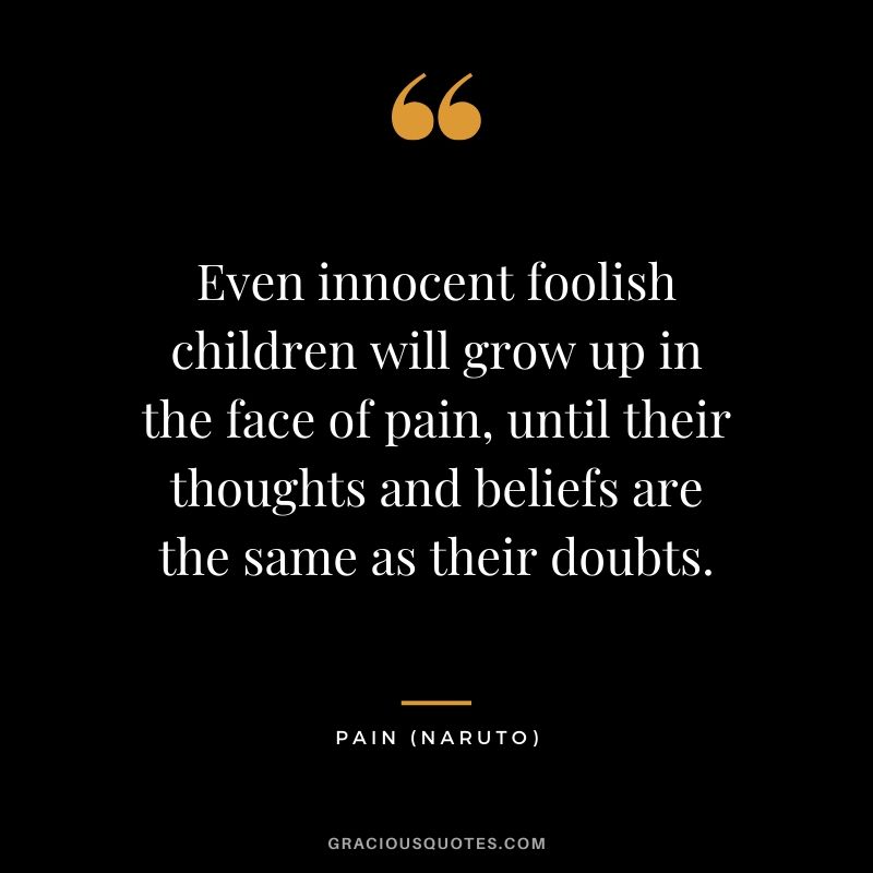 Even innocent foolish children will grow up in the face of pain, until their thoughts and beliefs are the same as their doubts. - Pain (Naruto)