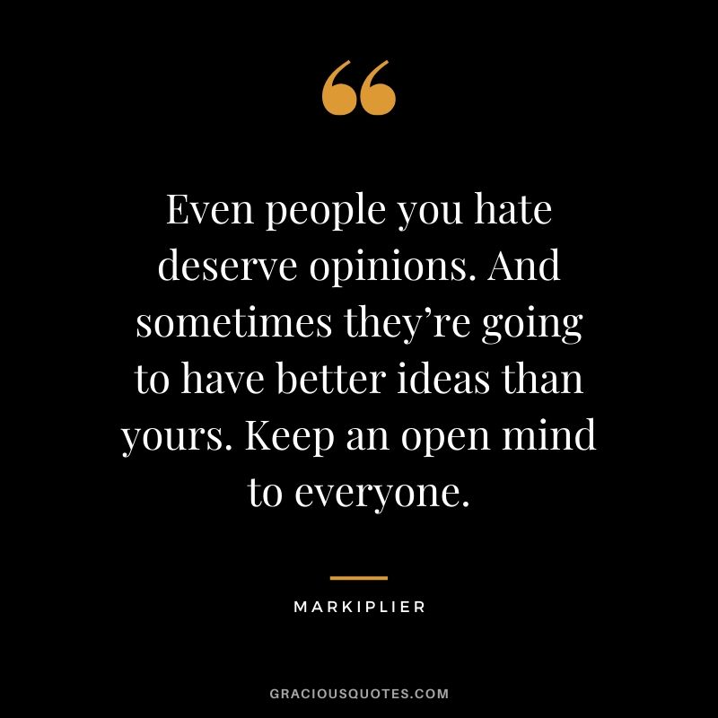 Even people you hate deserve opinions. And sometimes they’re going to have better ideas than yours. Keep an open mind to everyone. - #markiplier #youtuber #quotes