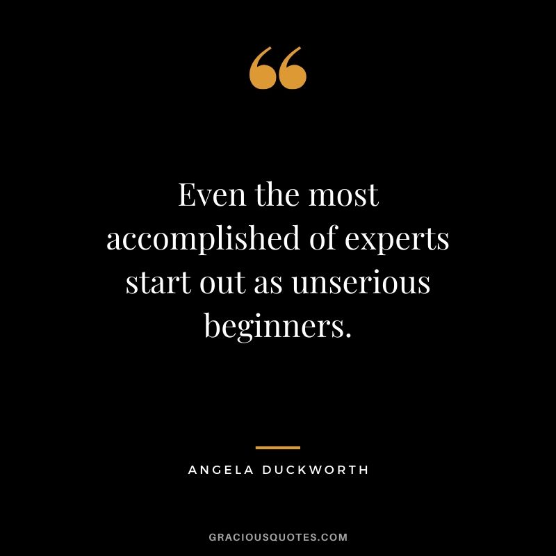 Even the most accomplished of experts start out as unserious beginners. - Angela Lee Duckworth #angeladuckworth #grit #passion #perseverance #quotes