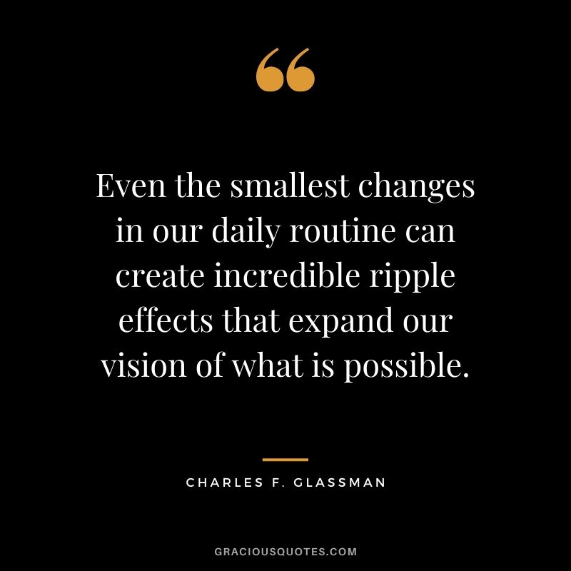 Even the smallest changes in our daily routine can create incredible ripple effects that expand our vision of what is possible. - Charles F. Glassman