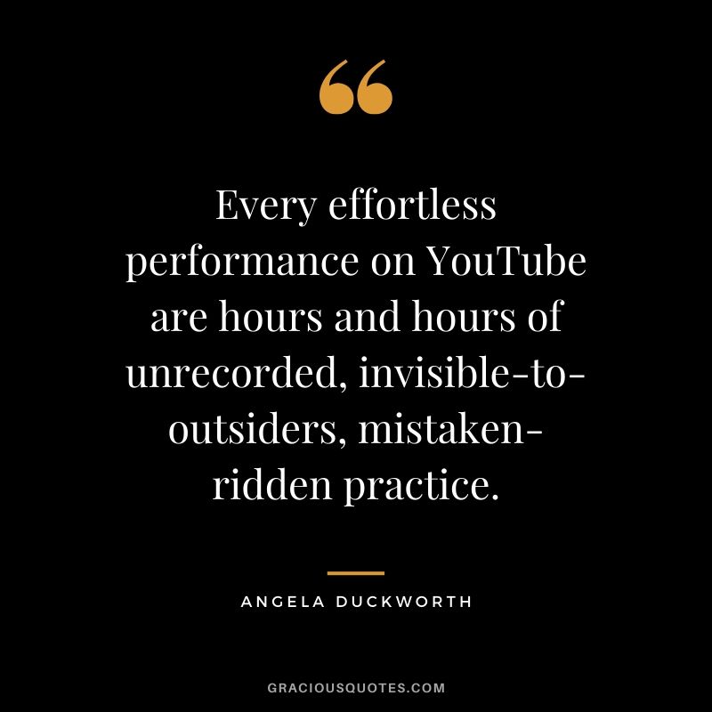 Every effortless performance on YouTube are hours and hours of unrecorded, invisible-to-outsiders, mistaken-ridden practice. - Angela Lee Duckworth #angeladuckworth #grit #passion #perseverance #quotes