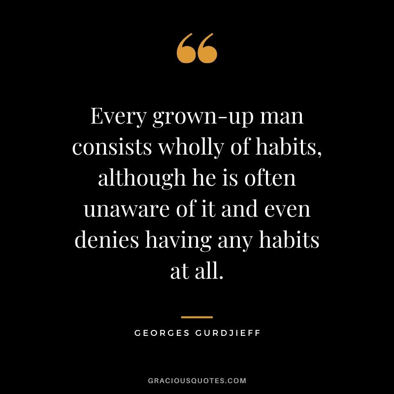 Every grown-up man consists wholly of habits, although he is often unaware of it and even denies having any habits at all. - Georges Gurdjieff