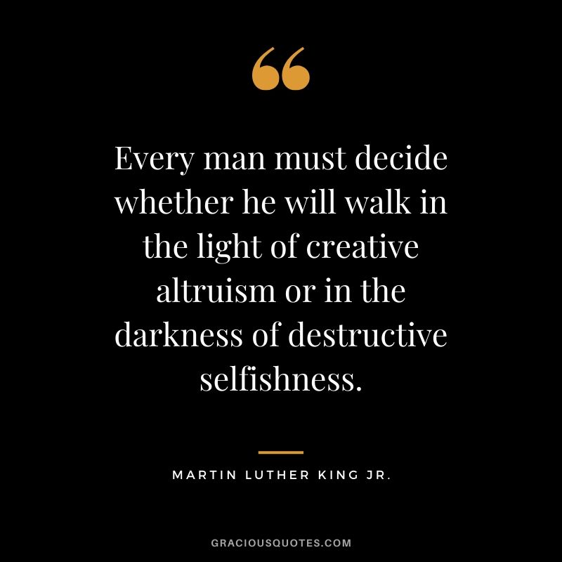 Every man must decide whether he will walk in the light of creative altruism or in the darkness of destructive selfishness. - #martinlutherkingjr #mlk #quotes