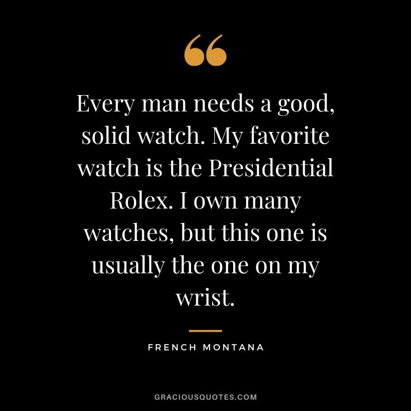 Every man needs a good, solid watch. My favorite watch is the Presidential Rolex. I own many watches, but this one is usually the one on my wrist. - French Montana