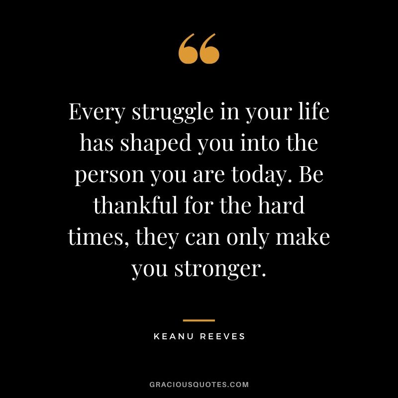 Every struggle in your life has shaped you into the person you are today. Be thankful for the hard times, they can only make you stronger. - Keanu Reeves #keanureeves #johnwick #quotes