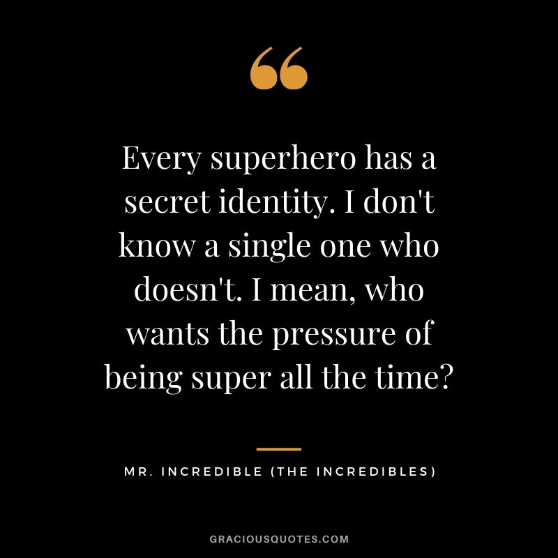 Every superhero has a secret identity. I don't know a single one who doesn't. I mean, who wants the pressure of being super all the time? - Mr Incredible (The Incredibles)