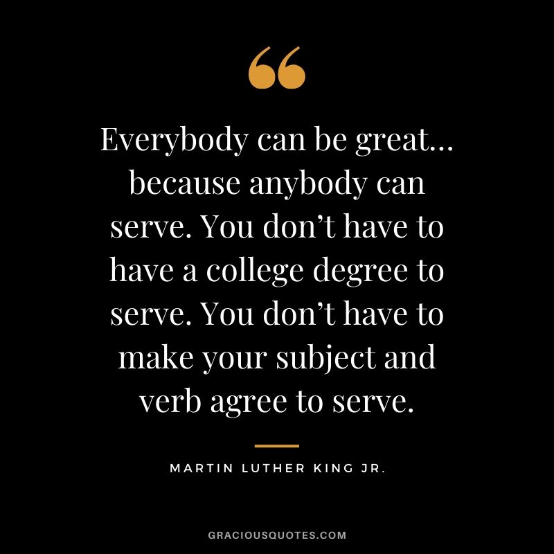 Everybody can be great… because anybody can serve. You don’t have to have a college degree to serve. You don’t have to make your subject and verb agree to serve. - #martinlutherkingjr #mlk #quotes