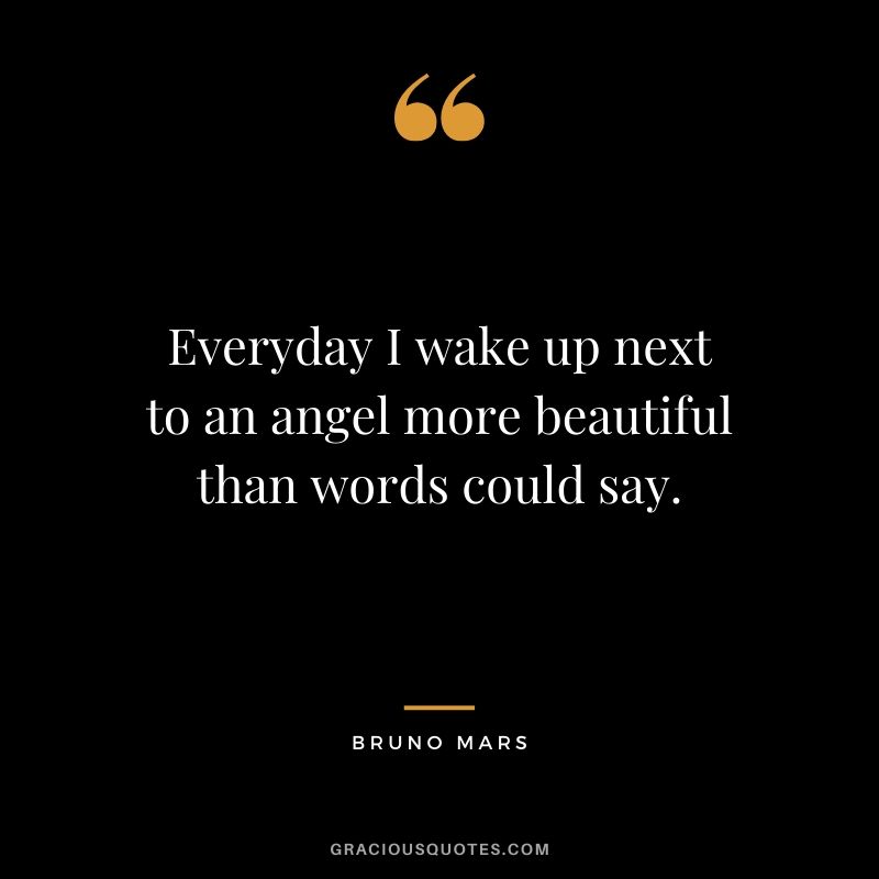 Everyday I wake up next to an angel more beautiful than words could say. - Rest of My Life by Bruno Mars