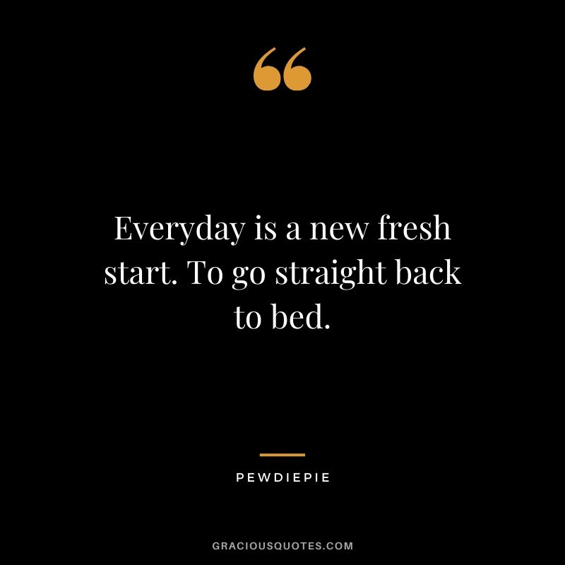Everyday is a new fresh start. To go straight back to bed. - PewDiePie #pewdiepie #youtuber #funny