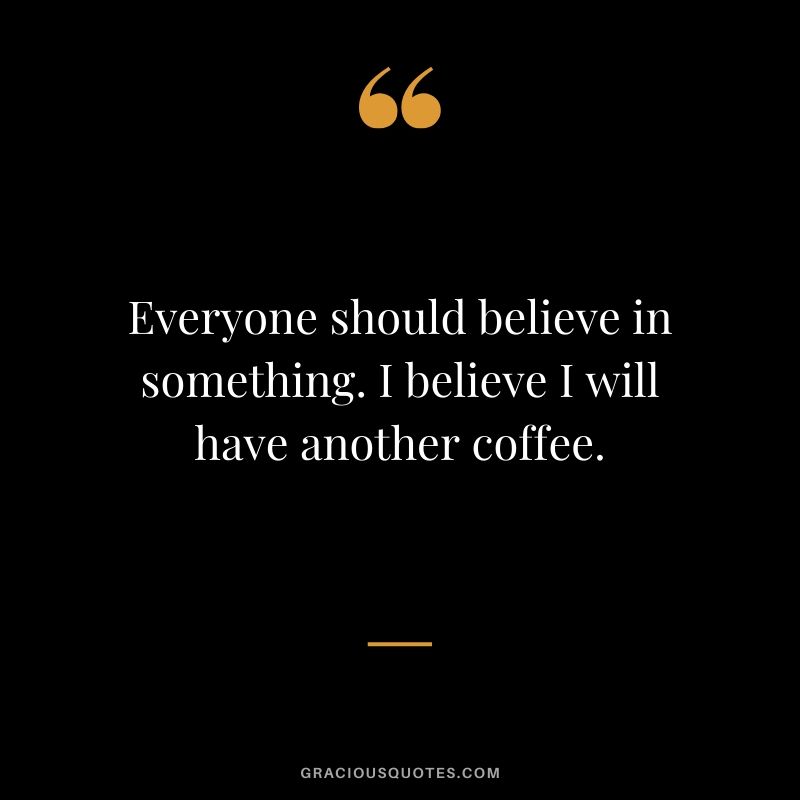 Everyone should believe in something. I believe I will have another coffee.