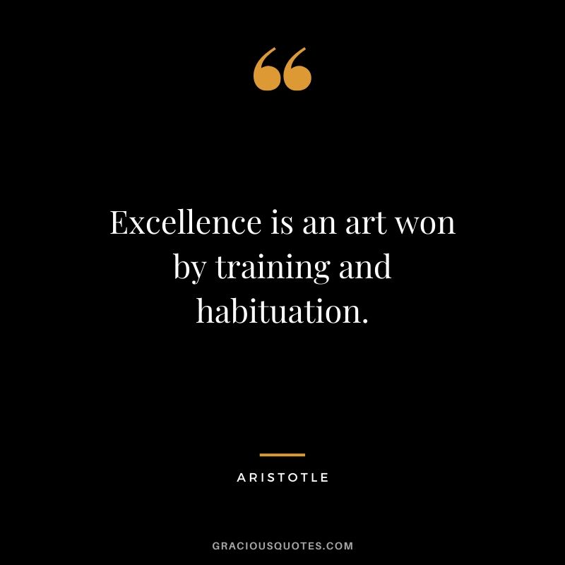Excellence is an art won by training and habituation. - Aristotle