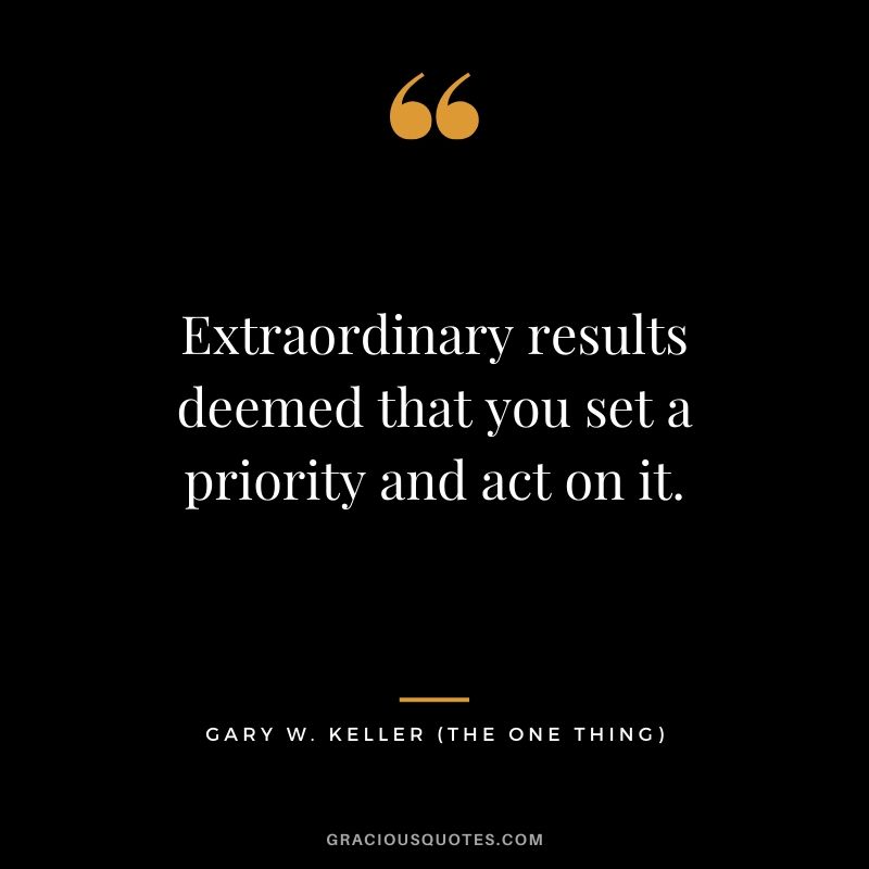 Extraordinary results deemed that you set a priority and act on it. - Gary Keller